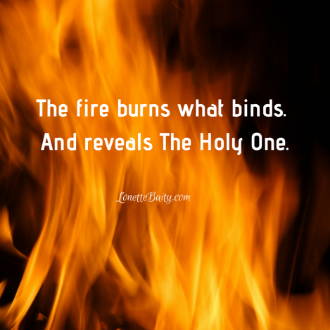 The fire burns what binds. And reveals The Holy One.